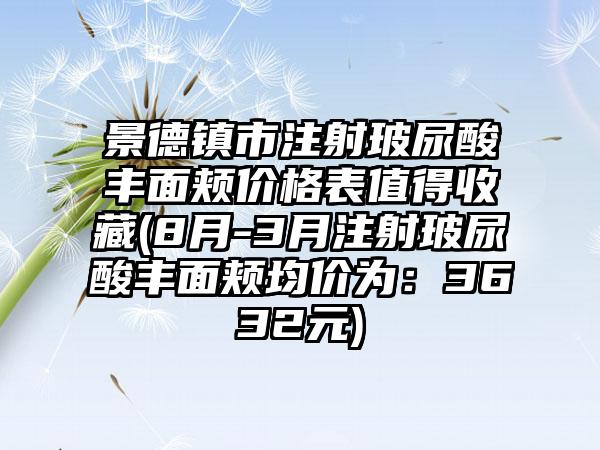 景德镇市注射玻尿酸丰面颊价格表值得收藏(8月-3月注射玻尿酸丰面颊均价为：3632元)