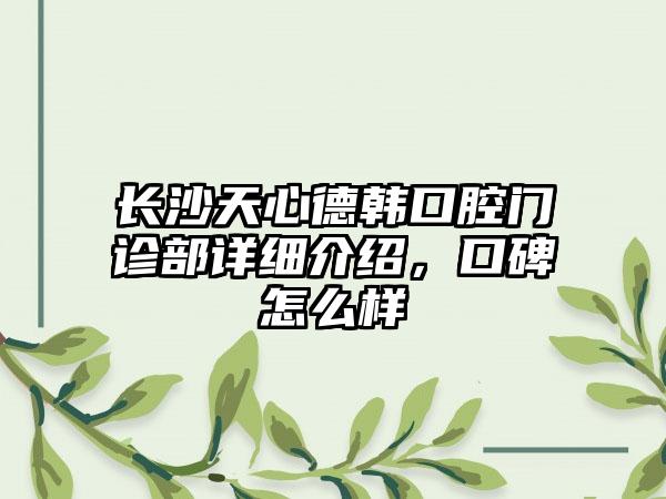 长沙天心德韩口腔门诊部详细介绍，口碑怎么样