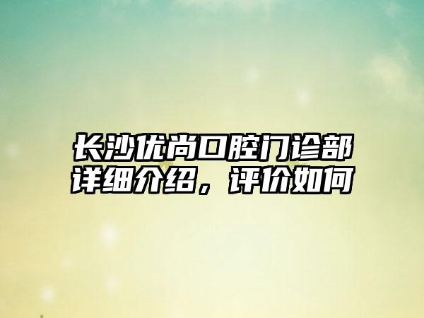 长沙优尚口腔门诊部详细介绍，评价如何