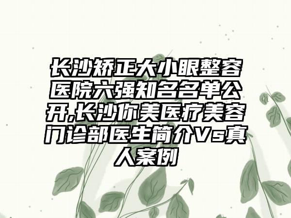 长沙矫正大小眼整容医院六强有名名单公开,长沙你美医疗美容门诊部医生简介Vs真人实例