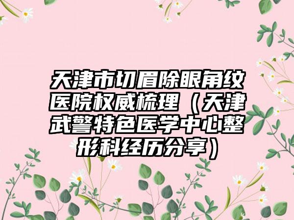 天津市切眉除眼角纹医院权威梳理（天津武警特色医学中心整形科经历分享）