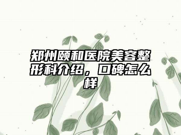 郑州颐和医院美容整形科介绍，口碑怎么样