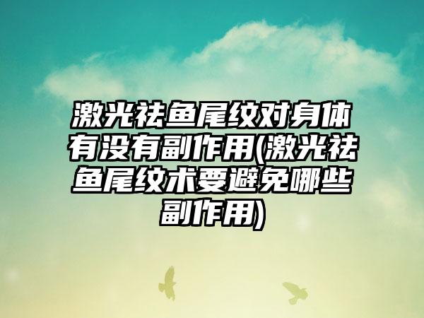 激光祛鱼尾纹对身体有没有副作用(激光祛鱼尾纹术要避免哪些副作用)
