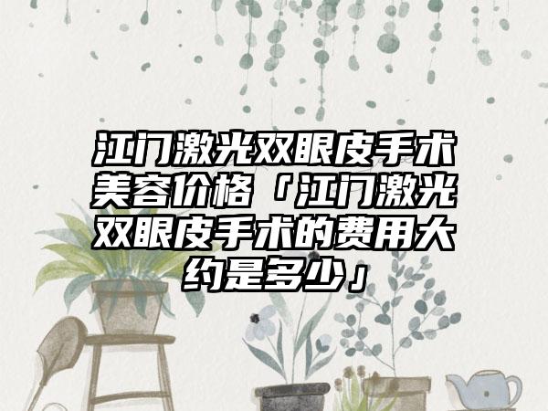 江门激光双眼皮手术美容价格「江门激光双眼皮手术的费用大约是多少」