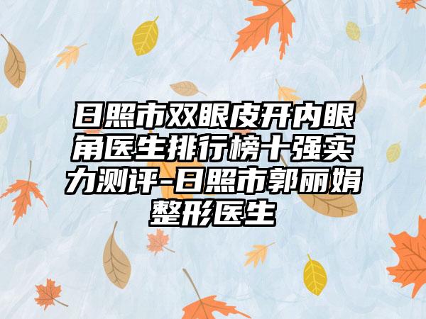 日照市双眼皮开内眼角医生排行榜十强实力测评-日照市郭丽娟整形医生