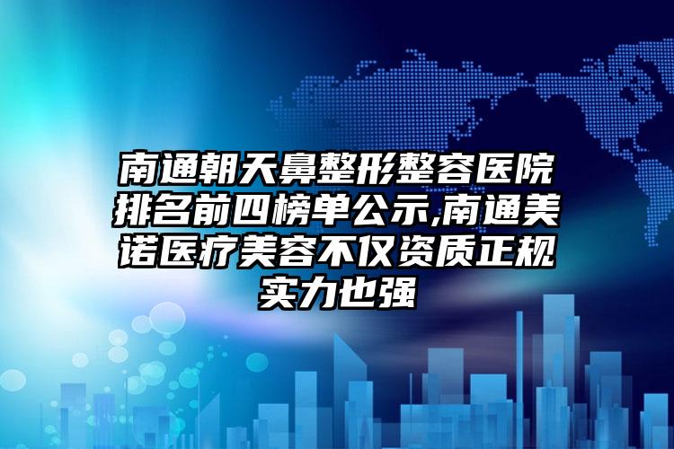 南通朝天鼻整形整容医院排名前四榜单公示,南通美诺医疗美容不仅资质正规实力也强