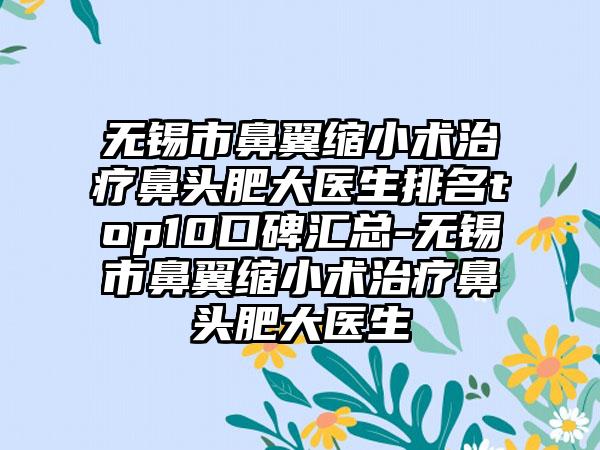 无锡市鼻翼缩小术治疗鼻头肥大医生排名top10口碑汇总-无锡市鼻翼缩小术治疗鼻头肥大医生