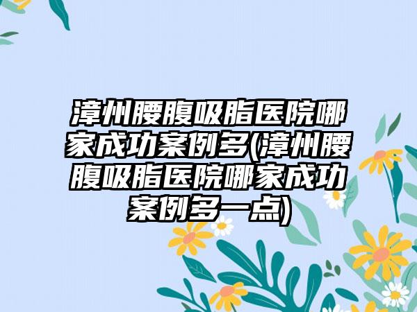 漳州腰腹吸脂医院哪家成功实例多(漳州腰腹吸脂医院哪家成功实例多一点)