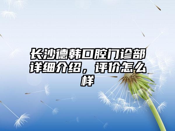 长沙德韩口腔门诊部详细介绍，评价怎么样