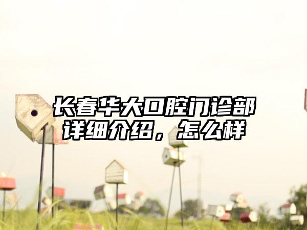 长春华大口腔门诊部详细介绍，怎么样