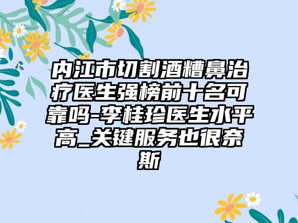 内江市切割酒糟鼻治疗医生强榜前十名可靠吗-李桂珍医生水平高_关键服务也很奈斯