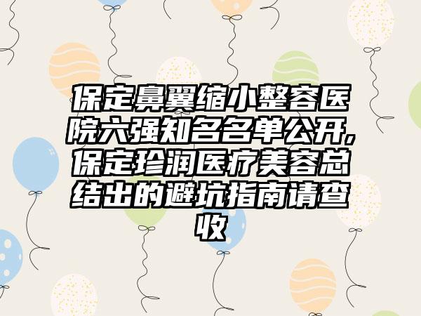 保定鼻翼缩小整容医院六强有名名单公开,保定珍润医疗美容总结出的避坑指南请查收