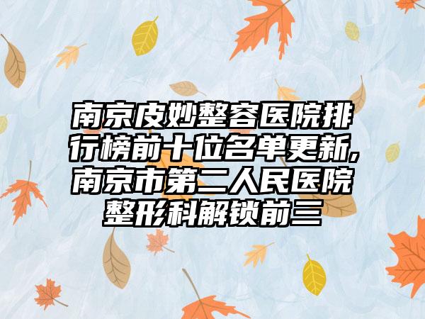 南京皮妙整容医院排行榜前十位名单更新,南京市第二人民医院整形科解锁前三