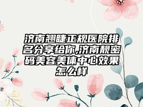 济南翘睫正规医院排名分享给你,济南靓密码美容美体中心成果怎么样