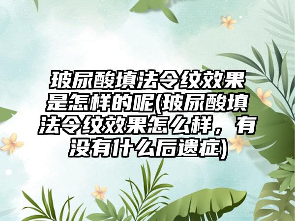 玻尿酸填法令纹成果是怎样的呢(玻尿酸填法令纹成果怎么样，有没有什么后遗症)