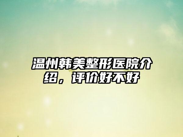 温州韩美整形医院介绍，评价好不好