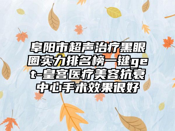 阜阳市超声治疗黑眼圈实力排名榜一键get-皇宫医疗美容抗衰中心手术成果良好