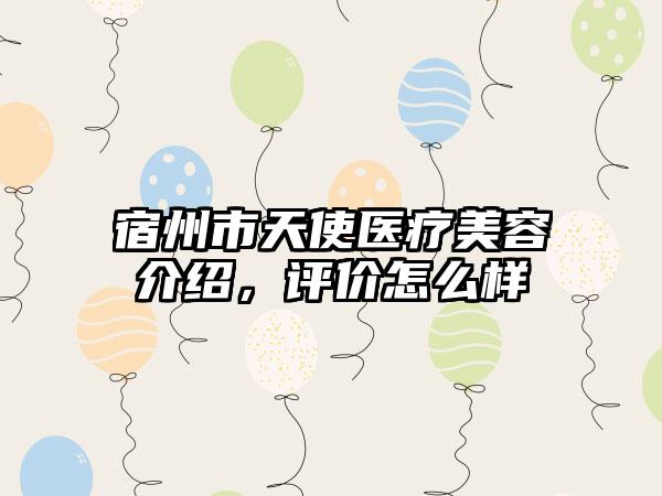 宿州市天使医疗美容介绍，评价怎么样