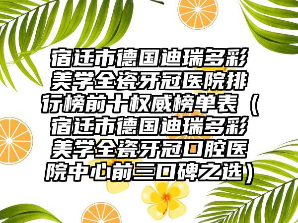 宿迁市德国迪瑞多彩美学全瓷牙冠医院排行榜前十权威榜单表（宿迁市德国迪瑞多彩美学全瓷牙冠口腔医院中心前三口碑之选）