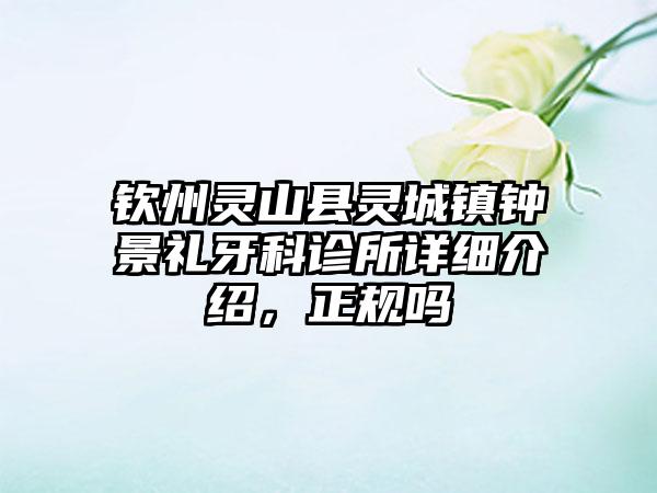 钦州灵山县灵城镇钟景礼牙科诊所详细介绍，正规吗