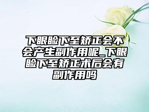 下眼睑下至矫正会不会产生副作用呢_下眼睑下至矫正术后会有副作用吗