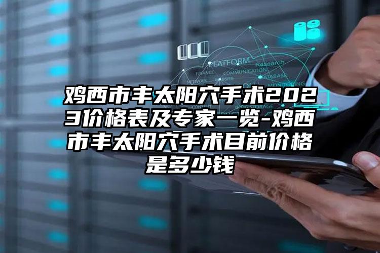 鸡西市丰太阳穴手术2023价格表及骨干医生一览-鸡西市丰太阳穴手术目前价格是多少钱