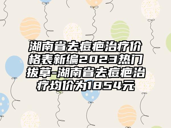 湖南省去痘疤治疗价格表新编2023热门拔草-湖南省去痘疤治疗均价为1854元