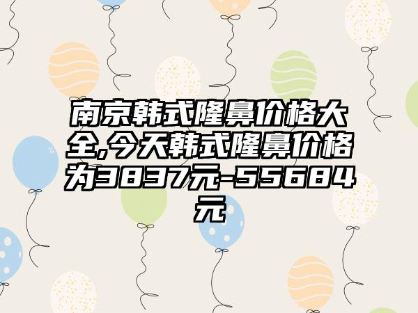 南京韩式隆鼻价格大全,今天韩式隆鼻价格为3837元-55684元