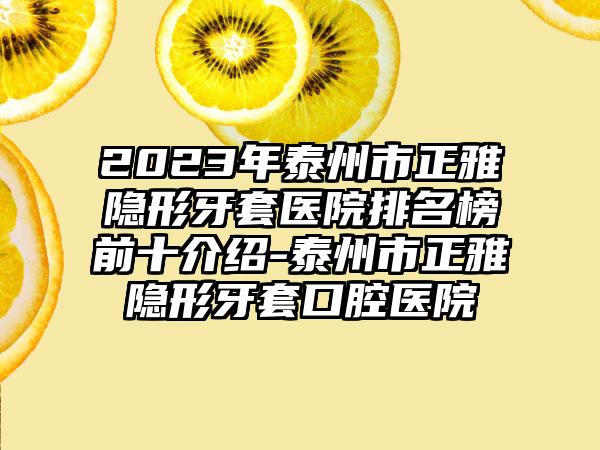 2023年泰州市正雅隐形牙套医院排名榜前十介绍-泰州市正雅隐形牙套口腔医院