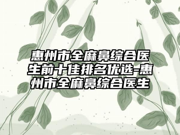 惠州市全麻鼻综合医生前十佳排名优选-惠州市全麻鼻综合医生