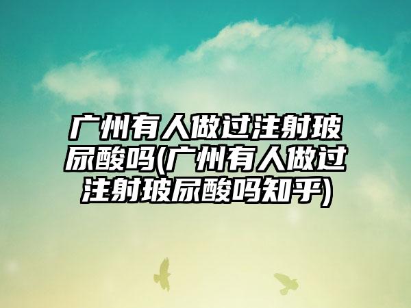 广州有人做过注射玻尿酸吗(广州有人做过注射玻尿酸吗知乎)