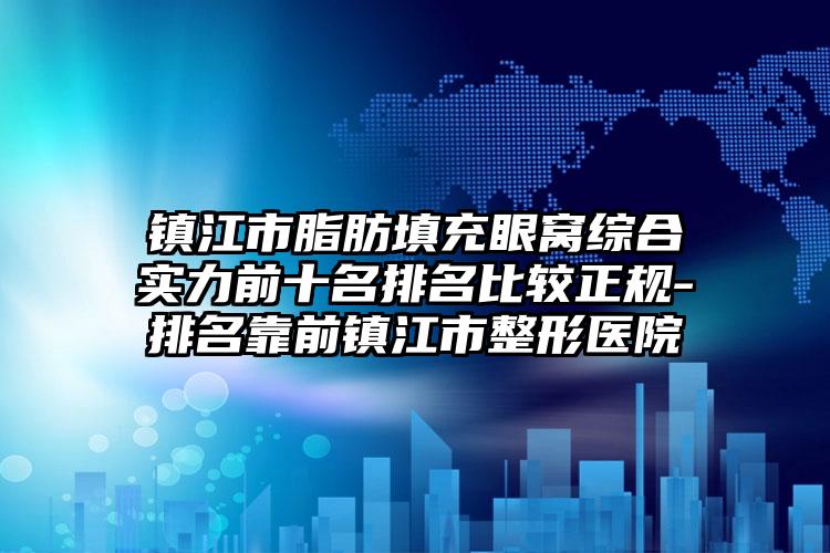 镇江市脂肪填充眼窝综合实力前十名排名比较正规-排名靠前镇江市整形医院