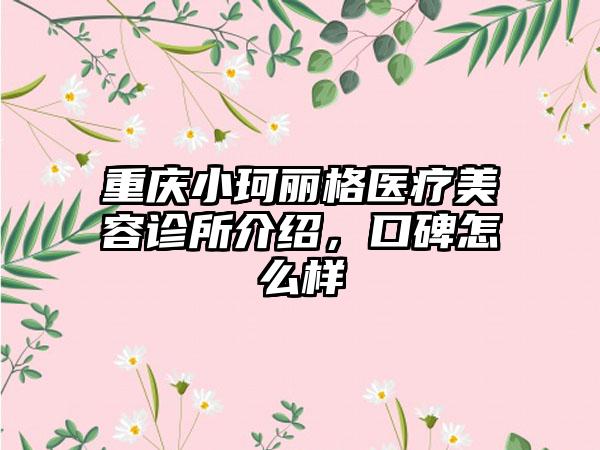 重庆小珂丽格医疗美容诊所介绍，口碑怎么样