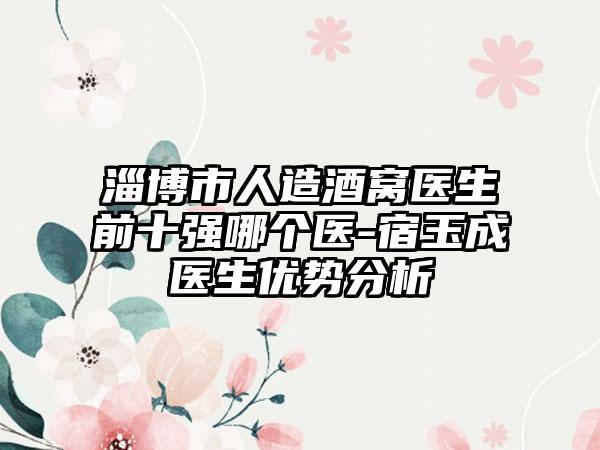 淄博市人造酒窝医生前十强哪个医-宿玉成医生优势分析