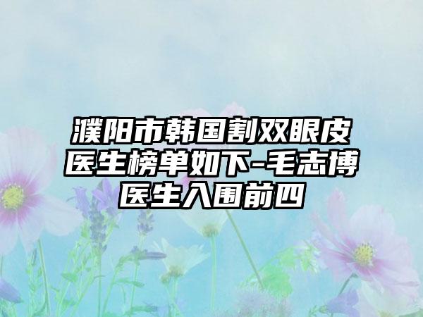 濮阳市韩国割双眼皮医生榜单如下-毛志博医生入围前四