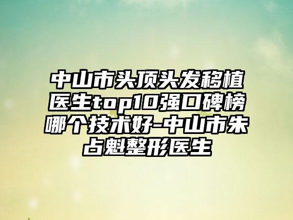 中山市头顶头发移植医生top10强口碑榜哪个技术好-中山市朱占魁整形医生