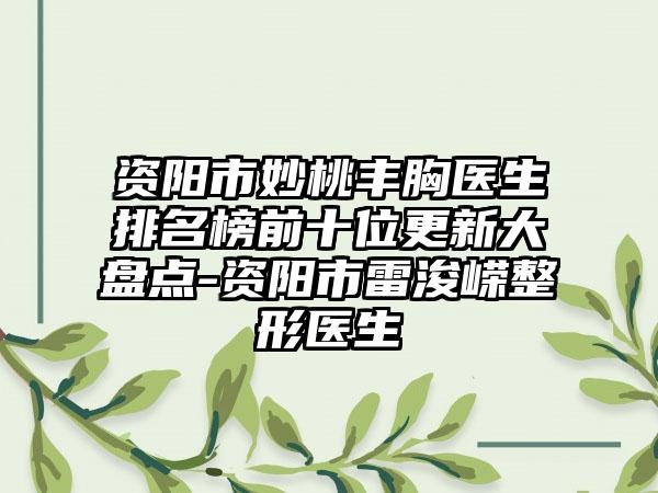 资阳市妙桃丰胸医生排名榜前十位更新大盘点-资阳市雷浚嵘整形医生