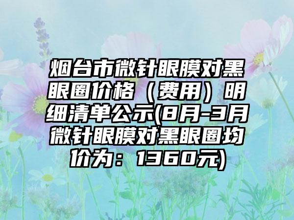 烟台市微针眼膜对黑眼圈价格（费用）明细清单公示(8月-3月微针眼膜对黑眼圈均价为：1360元)