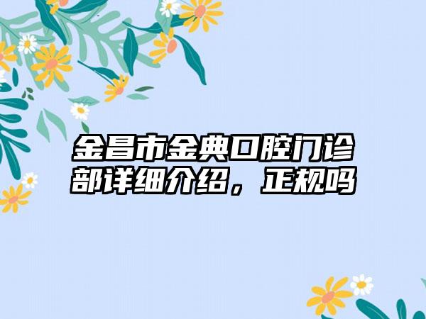 金昌市金典口腔门诊部详细介绍，正规吗