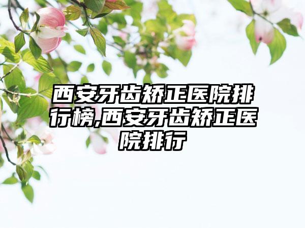 西安牙齿矫正医院排行榜,西安牙齿矫正医院排行