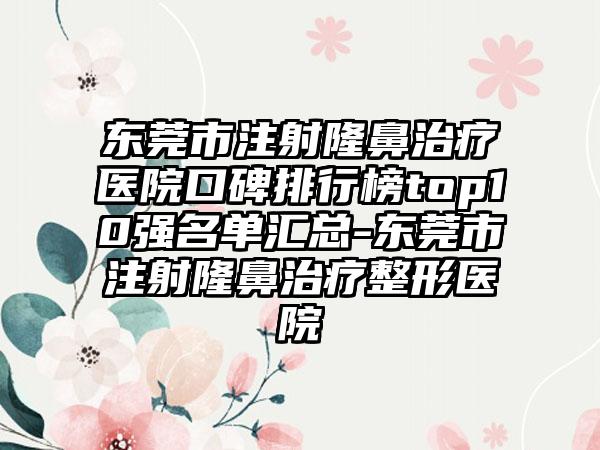 东莞市注射隆鼻治疗医院口碑排行榜top10强名单汇总-东莞市注射隆鼻治疗整形医院