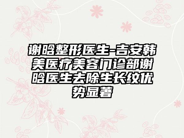 谢晗整形医生-吉安韩美医疗美容门诊部谢晗医生去除生长纹优势显著