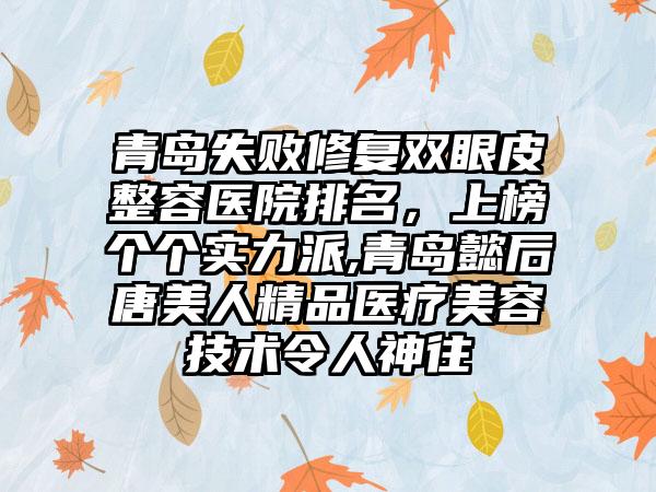 青岛失败修复双眼皮整容医院排名，上榜个个实力派,青岛懿后唐美人精品医疗美容技术令人神往