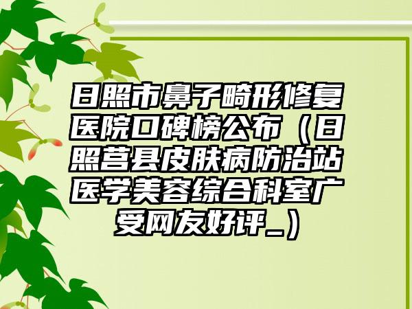 日照市鼻子畸形修复医院口碑榜公布（日照莒县皮肤病防治站医学美容综合科室广受网友好评_）