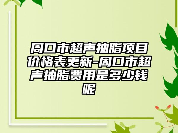 周口市超声抽脂项目价格表更新-周口市超声抽脂费用是多少钱呢
