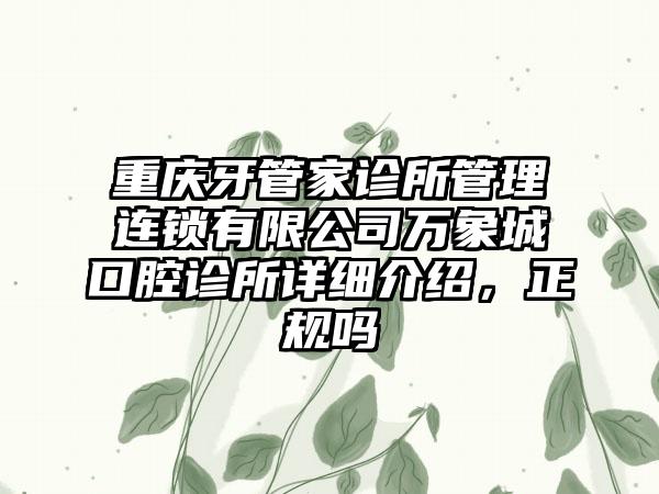 重庆牙管家诊所管理连锁有限公司万象城口腔诊所详细介绍，正规吗