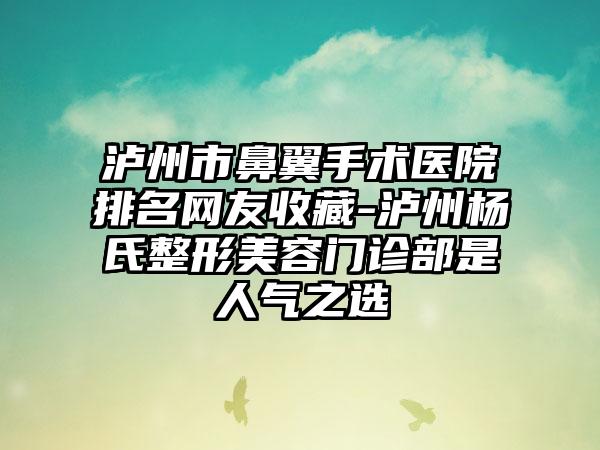 泸州市鼻翼手术医院排名网友收藏-泸州杨氏整形美容门诊部是人气之选