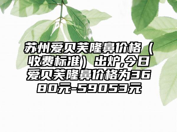 苏州爱贝芙隆鼻价格（收费标准）出炉,今日爱贝芙隆鼻价格为3680元-59053元