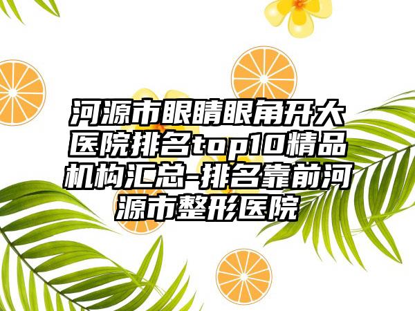 河源市眼睛眼角开大医院排名top10精品机构汇总-排名靠前河源市整形医院