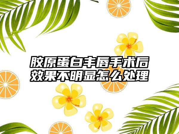 胶原蛋白丰唇手术后成果不明显怎么处理